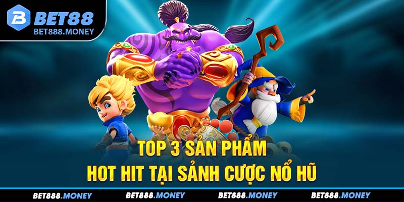 Top 3 sản phẩm hot hit tại sảnh cược nổ hũ