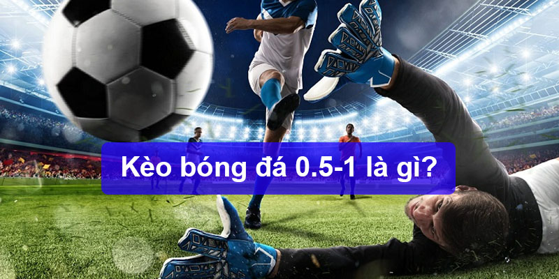 Giải thích kèo 0.5-1 là gì