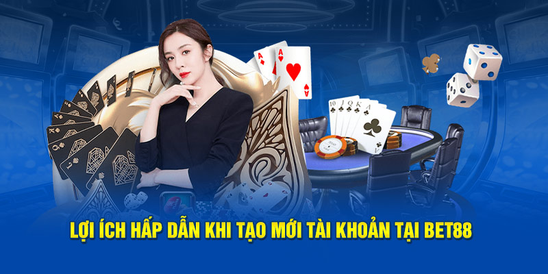 Lợi ích hấp dẫn khi tạo mới tài khoản tại Bet88